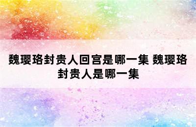 魏璎珞封贵人回宫是哪一集 魏璎珞封贵人是哪一集